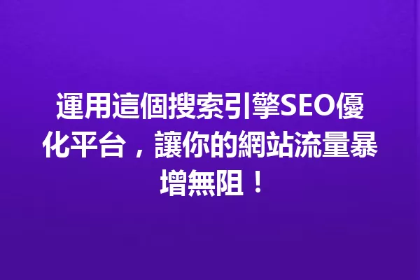 運用這個搜索引擎SEO優化平台,讓你的網站流量暴增無阻! 一