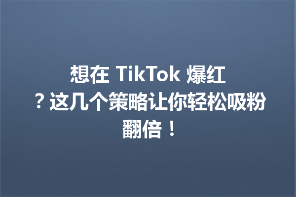 想在 TikTok 爆红?这几个策略让你轻松吸粉翻倍! 想在 TikTok 爆红?这几个策略让你轻松吸粉翻倍!