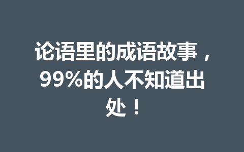 论语里的成语故事,99%的人不知道出处! 论语里的成语故事,99%的人不知道出处!
