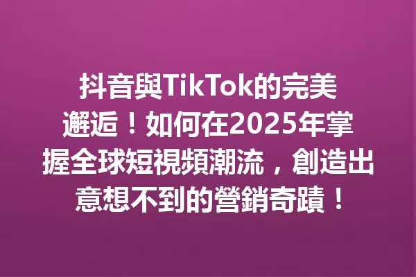 抖音與TikTok的完美邂逅!如何在2025年掌握全球短視頻潮流,創造出意想不到的營銷奇蹟!1