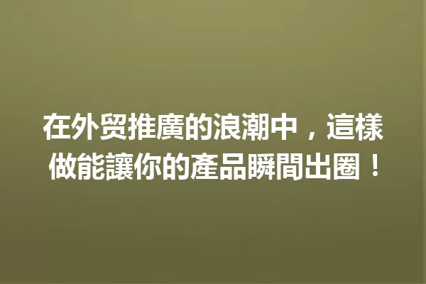 在外贸推廣的浪潮中,這樣做能讓你的產品瞬間出圈! 一