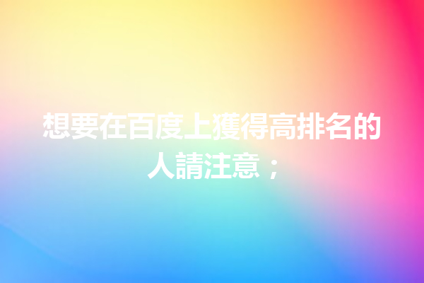 想要在百度上獲得高排名的人請注意; 想要在百度上獲得高排名的人請注意;