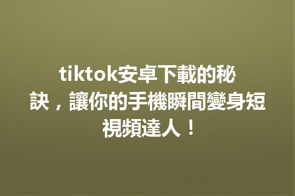 tiktok安卓下載的秘訣,讓你的手機瞬間變身短視頻達人! tiktok安卓下載的秘訣,讓你的手機瞬間變身短視頻達人!