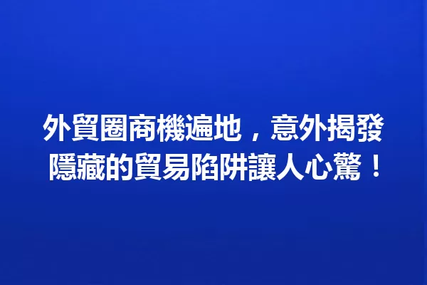 外貿圈商機遍地,意外揭發隱藏的貿易陷阱讓人心驚! 一
