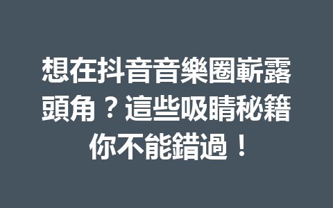 想在抖音音樂圈嶄露頭角?這些吸睛秘籍你不能錯過! 想在抖音音樂圈嶄露頭角?這些吸睛秘籍你不能錯過!