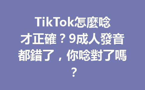 TikTok怎麼唸才正確?9成人發音都錯了,你唸對了嗎? TikTok怎麼唸才正確?9成人發音都錯了,你唸對了嗎?