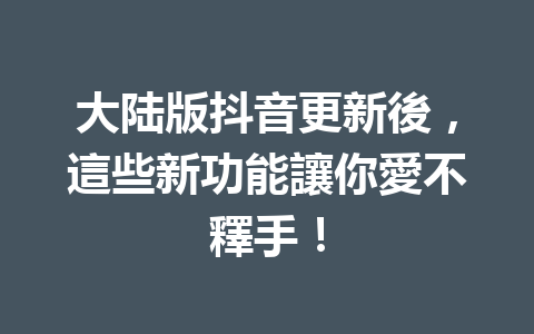 大陆版抖音更新後,這些新功能讓你愛不釋手! 大陆版抖音更新後,這些新功能讓你愛不釋手!