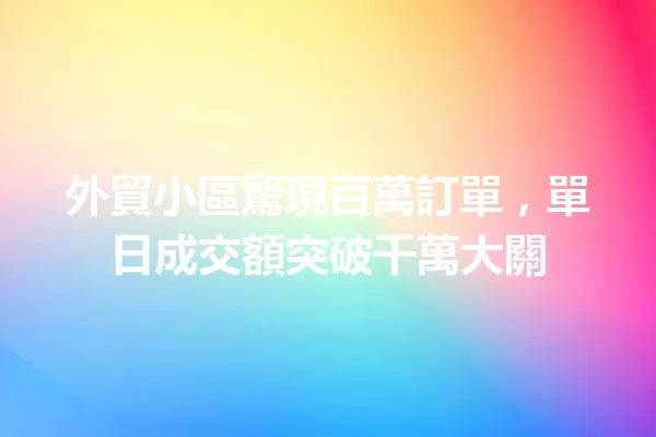 外貿小區驚現百萬訂單,單日成交額突破千萬大關 一