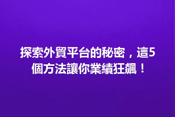 探索外貿平台的秘密,這5個方法讓你業績狂飆! 一