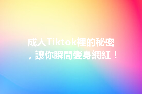 成人Tiktok裡的秘密,讓你瞬間變身網紅! 成人Tiktok裡的秘密,讓你瞬間變身網紅!