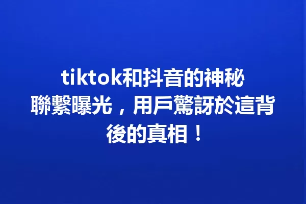 tiktok和抖音的神秘聯繫曝光,用戶驚訝於這背後的真相! 1