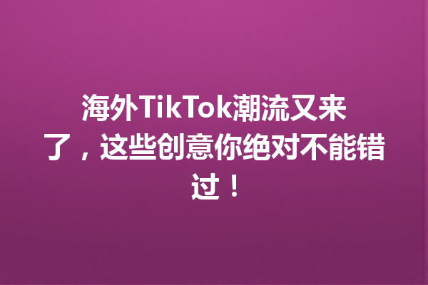 海外TikTok潮流又来了,这些创意你绝对不能错过! 海外TikTok潮流又来了,这些创意你绝对不能错过!