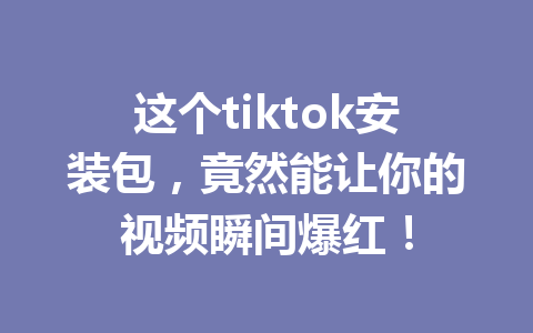 这个tiktok安装包,竟然能让你的视频瞬间爆红! 这个tiktok安装包,竟然能让你的视频瞬间爆红!
