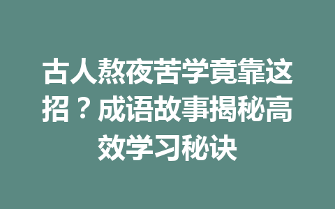 古人熬夜苦学竟靠这招?成语故事揭秘高效学习秘诀 古人熬夜苦学竟靠这招?成语故事揭秘高效学习秘诀