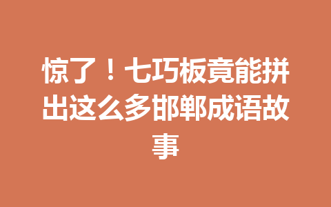 惊了!七巧板竟能拼出这么多邯郸成语故事 惊了!七巧板竟能拼出这么多邯郸成语故事