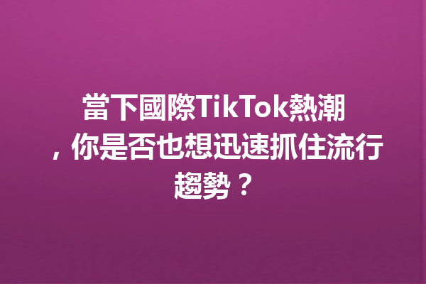 當下國際TikTok熱潮,你是否也想迅速抓住流行趨勢? 當下國際TikTok熱潮,你是否也想迅速抓住流行趨勢?