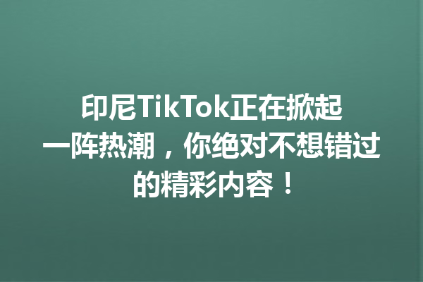 印尼TikTok正在掀起一阵热潮,你绝对不想错过的精彩内容! 印尼TikTok正在掀起一阵热潮,你绝对不想错过的精彩内容!
