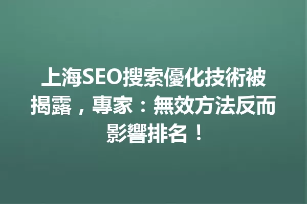 上海SEO搜索優化技術被揭露,專家:無效方法反而影響排名! 一