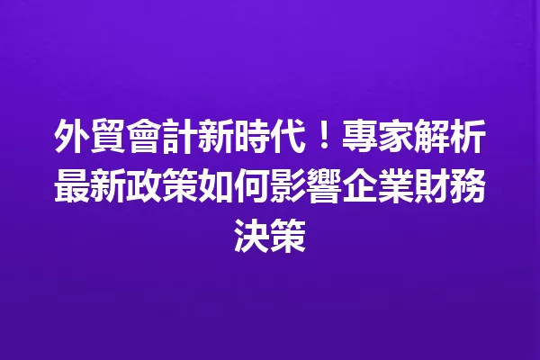外貿會計新時代!專家解析最新政策如何影響企業財務決策 一