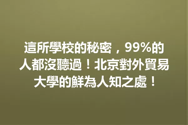 這所學校的秘密,99%的人都沒聽過!北京對外貿易大學的鮮為人知之處! 一