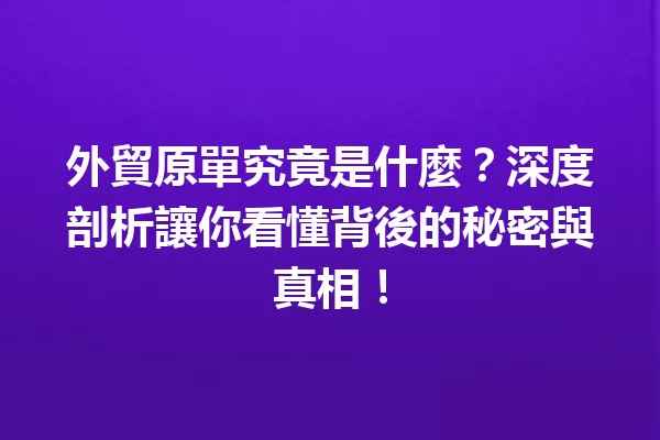 外貿原單究竟是什麼?深度剖析讓你看懂背後的秘密與真相! 一