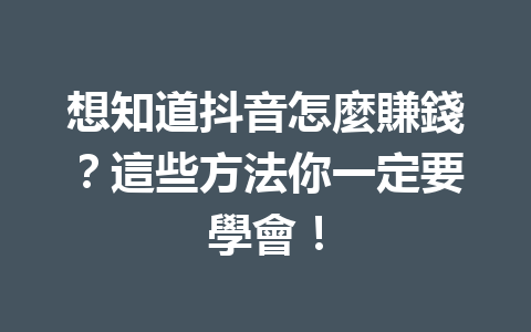 想知道抖音怎麼賺錢?這些方法你一定要學會! 想知道抖音怎麼賺錢?這些方法你一定要學會!