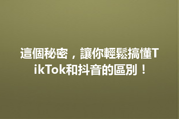 這個秘密,讓你輕鬆搞懂TikTok和抖音的區別! 這個秘密,讓你輕鬆搞懂TikTok和抖音的區別!