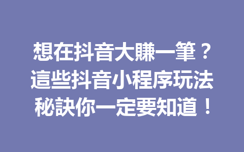想在抖音大賺一筆?這些抖音小程序玩法秘訣你一定要知道! 想在抖音大賺一筆?這些抖音小程序玩法秘訣你一定要知道!