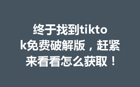 终于找到tiktok免费破解版,赶紧来看看怎么获取! 终于找到tiktok免费破解版,赶紧来看看怎么获取!