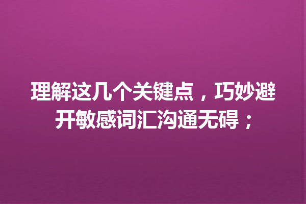 理解这几个关键点，巧妙避开敏感词汇沟通无碍； 一