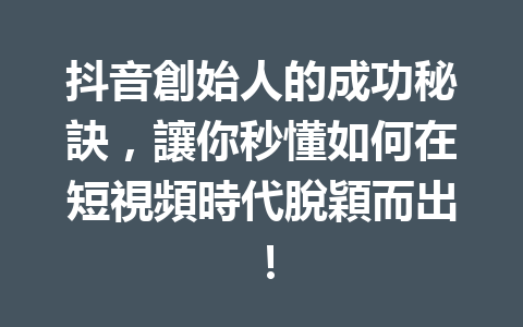 抖音創始人的成功秘訣,讓你秒懂如何在短視頻時代脫穎而出! 抖音創始人的成功秘訣,讓你秒懂如何在短視頻時代脫穎而出!