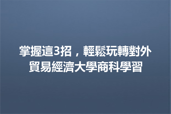 掌握這3招，輕鬆玩轉對外貿易經濟大學商科學習 一