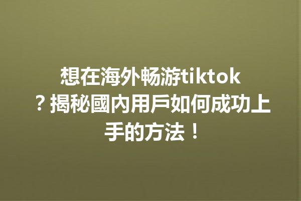 想在海外畅游tiktok?揭秘國內用戶如何成功上手的方法! 想在海外畅游tiktok?揭秘國內用戶如何成功上手的方法!