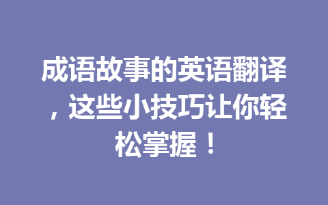 成语故事的英语翻译,这些小技巧让你轻松掌握! 成语故事的英语翻译,这些小技巧让你轻松掌握!