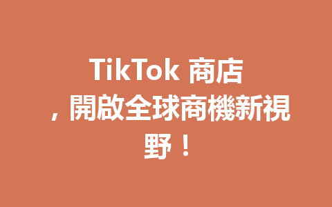 TikTok 商店,開啟全球商機新視野! TikTok 商店,開啟全球商機新視野!