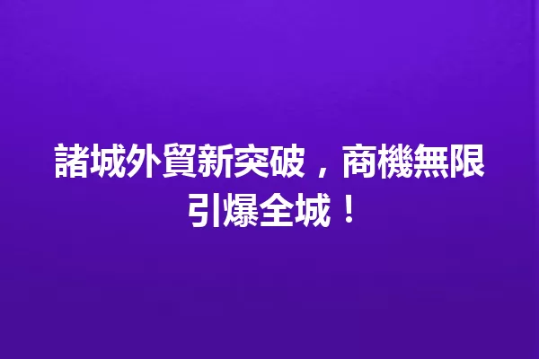 諸城外貿新突破,商機無限引爆全城! 一