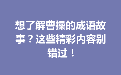 想了解曹操的成语故事?这些精彩内容别错过! 想了解曹操的成语故事?这些精彩内容别错过!
