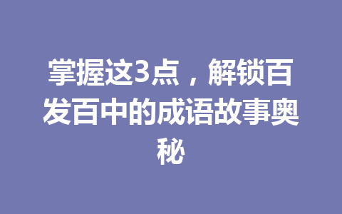 掌握这3点,解锁百发百中的成语故事奥秘 掌握这3点,解锁百发百中的成语故事奥秘