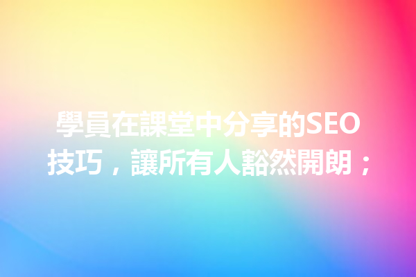學員在課堂中分享的SEO技巧,讓所有人豁然開朗; 學員在課堂中分享的SEO技巧,讓所有人豁然開朗;