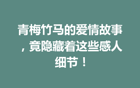 青梅竹马的爱情故事,竟隐藏着这些感人细节! 青梅竹马的爱情故事,竟隐藏着这些感人细节!