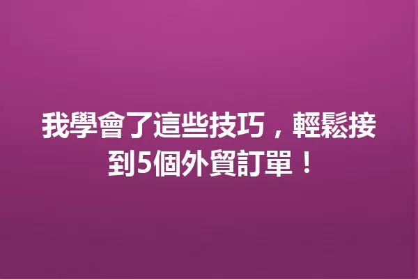 我學會了這些技巧,輕鬆接到5個外貿訂單! 一
