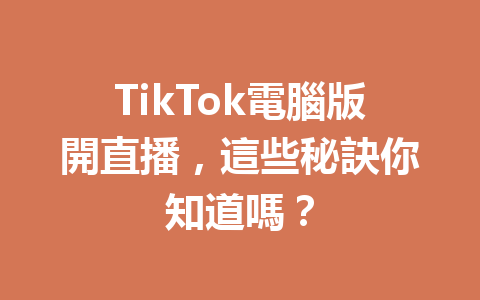 TikTok電腦版開直播,這些秘訣你知道嗎? TikTok電腦版開直播,這些秘訣你知道嗎?