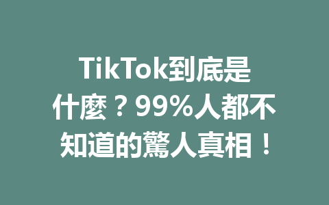TikTok到底是什麼?99%人都不知道的驚人真相! TikTok到底是什麼?99%人都不知道的驚人真相!