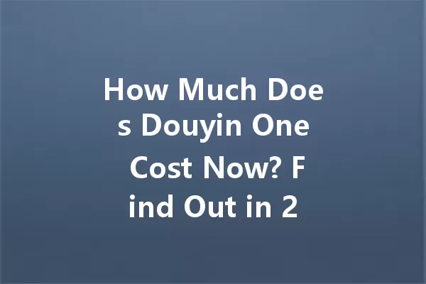 How Much Does Douyin One Cost Now? Find Out in 2025! 一