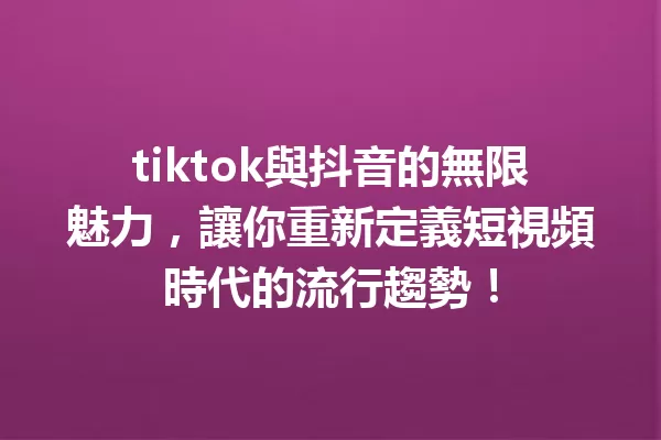 tiktok與抖音的無限魅力,讓你重新定義短視頻時代的流行趨勢! 1