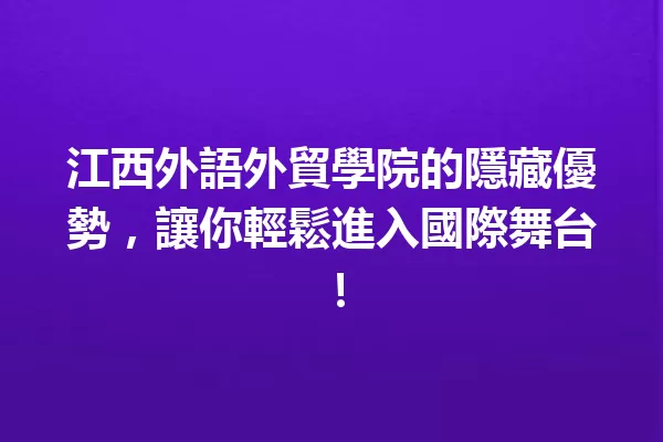 江西外語外貿學院的隱藏優勢,讓你輕鬆進入國際舞台! 一
