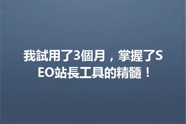 我試用了3個月，掌握了SEO站長工具的精髓！ 一