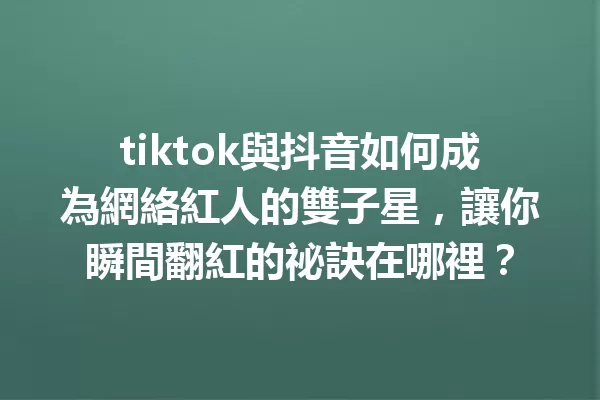 tiktok與抖音如何成為網絡紅人的雙子星,讓你瞬間翻紅的祕訣在哪裡?1
