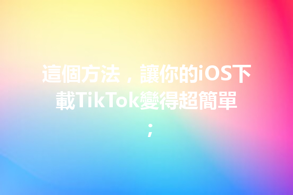 這個方法，讓你的iOS下載TikTok變得超簡單； 一