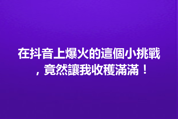在抖音上爆火的這個小挑戰,竟然讓我收穫滿滿! 在抖音上爆火的這個小挑戰,竟然讓我收穫滿滿!